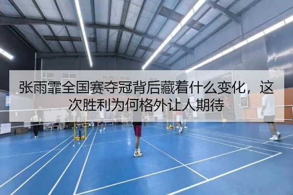 张雨霏全国赛夺冠背后藏着什么变化，这次胜利为何格外让人期待