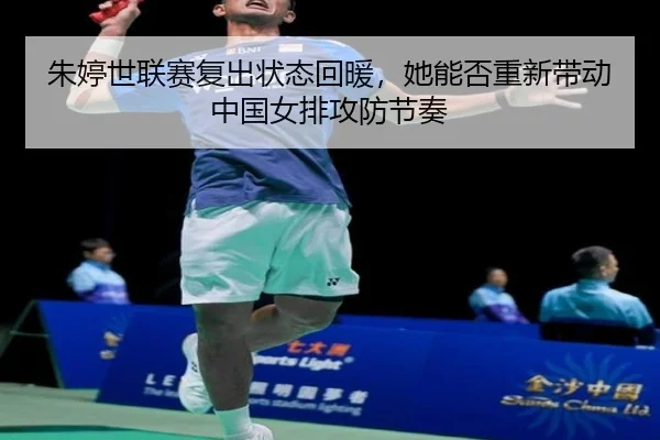 朱婷世联赛复出状态回暖，她能否重新带动中国女排攻防节奏